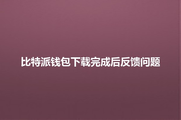 比特派钱包下载完成后反馈问题🪙🚀