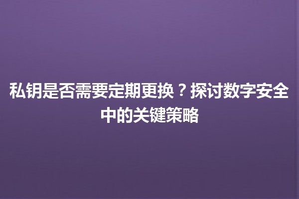 私钥是否需要定期更换？探讨数字安全中的关键策略