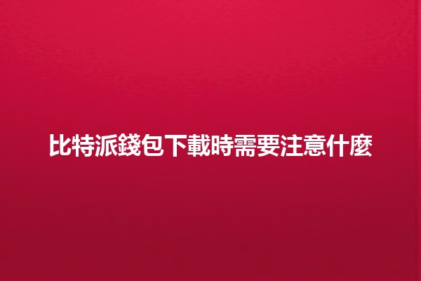 比特派錢包下載時需要注意什麼🪙🔐