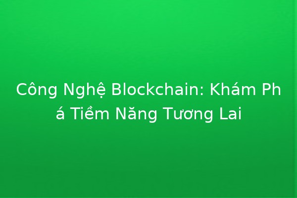 Công Nghệ Blockchain: Khám Phá Tiềm Năng Tương Lai 🚀🔗