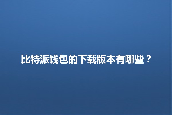 比特派钱包的下载版本有哪些？📱💰