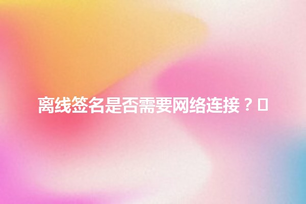 离线签名是否需要网络连接？🌐✍️