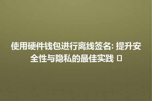 使用硬件钱包进行离线签名: 提升安全性与隐私的最佳实践 🛡️🔐