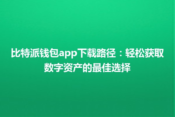 🎉比特派钱包app下载路径：轻松获取数字资产的最佳选择🚀