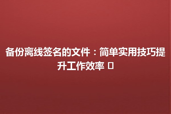 备份离线签名的文件：简单实用技巧提升工作效率 🖊️💼