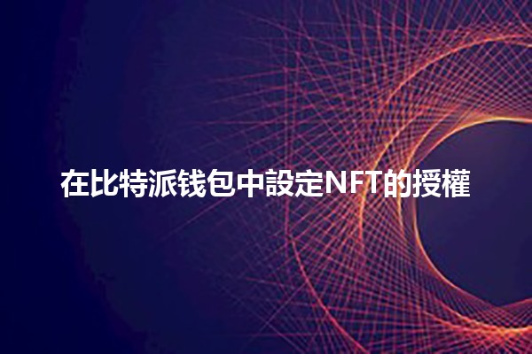 在比特派钱包中設定NFT的授權💎✨