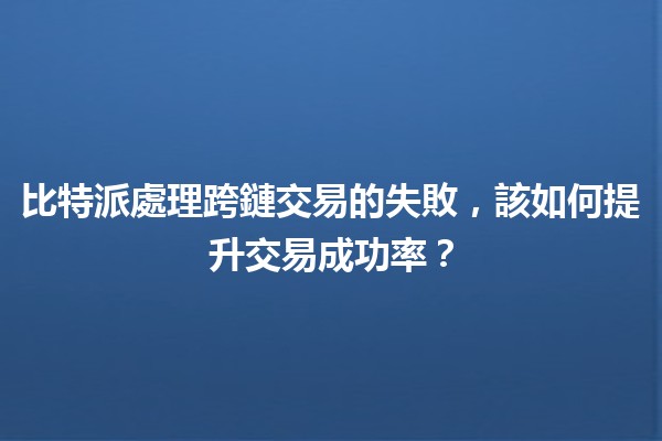 比特派處理跨鏈交易的失敗，該如何提升交易成功率？💔🔗